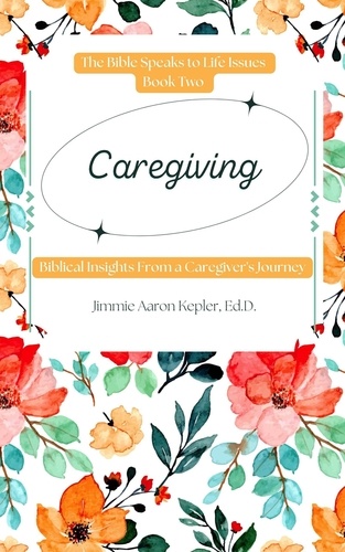  Jimmie Aaron Kepler - Caregiving: Biblical Insights From a Caregiver’s Journey - The Bible Speaks to Life Issues, #2.