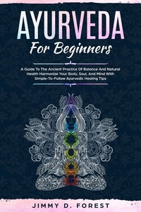 Jimmy D. Forest - Ayurveda For Beginners - A Guide To The Ancient Practice Of Balance And Natural Health Harmonize Your Body, Soul, And Mind With Simple-To-Follow Ayurvedic Healing Tips.
