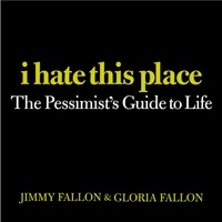 Jimmy Fallon et Gloria Fallon - I Hate This Place - The Pessimist's Guide to Life.