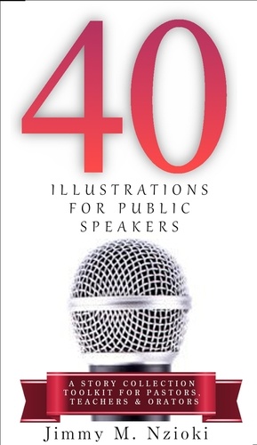  JIMMY M. NZIOKI - 40 Illustrations for Public Speakers: A Story Collection Toolkit for Pastors, Teachers &amp; Orators.