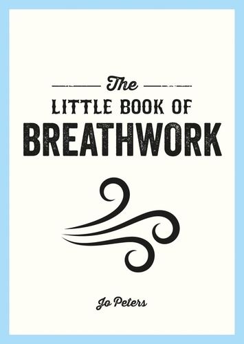 The Little Book of Breathwork. Find Calm, Improve Your Focus and Feel Revitalized with the Power of Your Breath