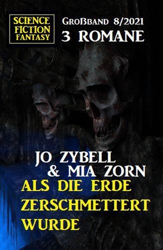  Jo Zybell et  Mia Zorn - Als die Erde zerschmettert wurde: Science Fiction Fantasy Großband 3 Romane 8/2021.