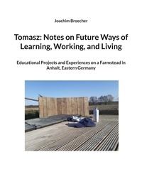 Joachim Broecher - Tomasz: Notes on Future Ways of Learning, Working, and Living - Educational Projects and Experiences on a Farmstead in Anhalt, Eastern Germany.