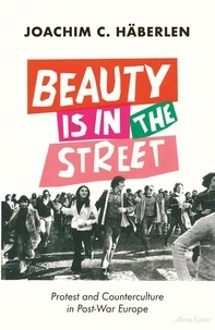 Joachim C. Häberlen - Beauty is in the Street - Protest and Counterculture in Post-War Europe.