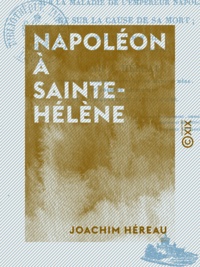 Joachim Héreau - Napoléon à Sainte-Hélène - Opinion d'un médecin sur la maladie de l'empereur Napoléon et sur la cause de sa mort.