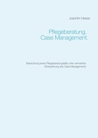 Joachim Hesse - Pflegeberatung. Case Management. - Betrachtung eines Pflegeberatungsfalls unter vermehrter Einbeziehung des Case Managements.