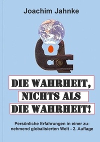 Joachim Jahnke - Die Wahrheit, nichts als die Wahrheit! - Persönliche Erfahrungen in einer zunehmend globalisierten Welt - 2. Auflage.