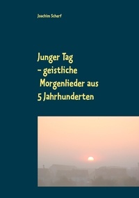 Joachim Scherf - Junger Tag - 510 geistliche Morgenlieder und -gedichte aus 5 Jahrhunderten.