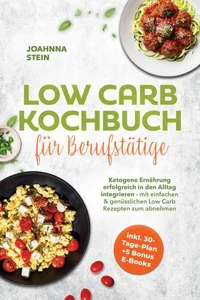 Low Carb Kochbuch für Berufstätige: Ketogene Ernährung erfolgreich in den Alltag integrieren - mit einfachen & genüsslichen Low Carb Rezepten zum abnehmen - inkl. 30-Tage-Plan + 5 Bonus E-Books