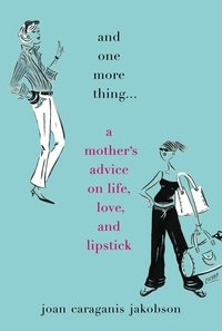 Joan Caraganis Jakobson - And One More Thing... - A Mother's Advice on Life, Love, and Lipstick.