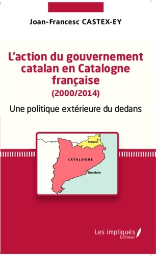 Joan-Francesc Castex-Ey - L'action du gouvernement catalan en Catalogne française (2000/2014) - Une politique extérieure du dedans.