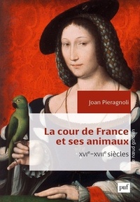 Joan Pieragnoli - La cour de France et ses animaux (XVIe-XVIIe siècles).