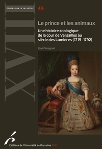 Joan Pieragnoli - Le prince et les animaux - Une histoire zoologique de la cour de Versailles au siècle des Lumières (1715-1792).