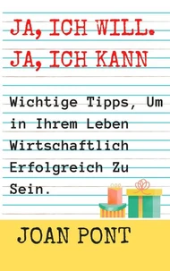 Ja, Ich Will. Ja, Ich Kann. Wichtige Tipps, Um in Ihrem Leben Wirtschaftlich Erfolgreich Zu Sein.