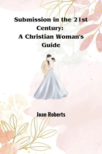 Submission in the 21st Century:  A Christian Woman's Guide