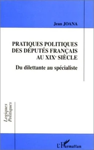 PRATIQUES POLITIQUES DES DEPUTES FRANCAIS AU XIXEME SIECLE. Du dilettante au spécialiste