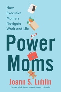 Joann S. Lublin - Power Moms - How Executive Mothers Navigate Work and Life.