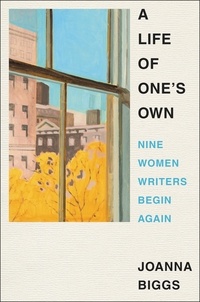 Joanna Biggs - A Life of One's Own - Nine Women Writers Begin Again.