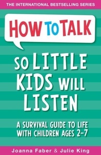 Joanna Faber et Julie King - How to Talk so Little Kids Will Listen - A Survival Guide to Life with Children Ages 2-7.