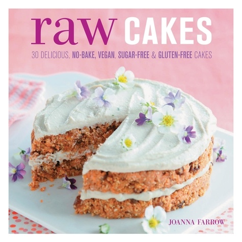 Raw Cakes. 30 Delicious, No-Bake, Vegan, Sugar-Free &amp; Gluten-Free Cakes