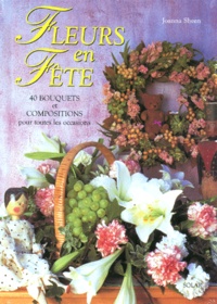 Joanna Sheen - Fleurs En Fete. 40 Bouquets Et Compositions Pour Toutes Les Occasions.