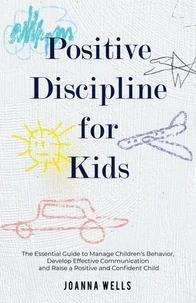 Positive Discipline for Kids: The Essential Guide to Manage Children's Behavior, Develop Effective Communication and Raise a Positive and Confident Child