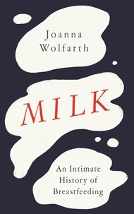 Joanna Wolfarth - Milk - An Intimate History of Breastfeeding.