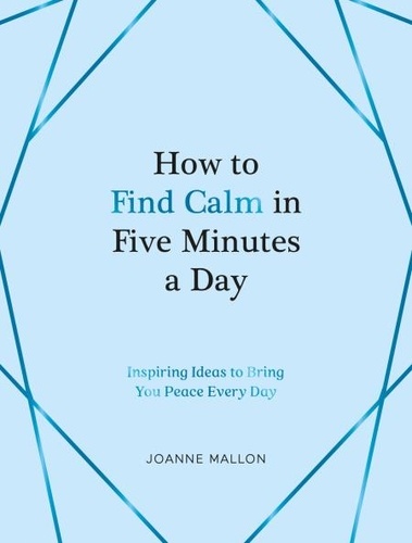 How to Find Calm in Five Minutes a Day. Inspiring Ideas to Bring You Peace Every Day