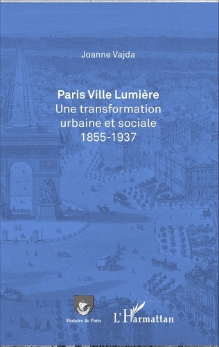 Joanne Vajda - Paris ville lumière - Une transformation urbaine et sociale (1855-1937).
