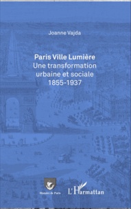 Joanne Vajda - Paris ville lumière - Une transformation urbaine et sociale (1855-1937).