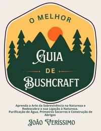 O Melhor Guia de Bushcraft: Aprenda a Arte da Sobrevivência na Natureza e Redescubra a sua Ligação à Natureza. Purificação de Água, Primeiros Socorros e Construção de Abrigos