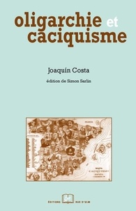 Joaquin Costa - Oligarchie et caciquisme comme forme actuelle de gouvernement en Espagne: urgence et modalités d'un changement.