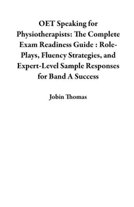 OET Speaking for Physiotherapists: The Complete Exam Readiness Guide : Role-Plays, Fluency Strategies, and Expert-Level Sample Responses for Band A Success