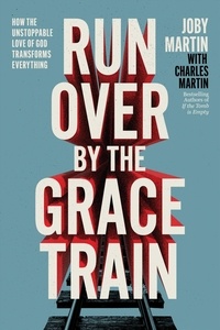 Joby Martin et Charles Martin - Run Over By the Grace Train - How the Unstoppable Love of God Transforms Everything.