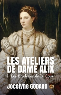 Jocelyne Godard - Les broderies de la Cour - Les Ateliers de Dame Alix Tome 1.