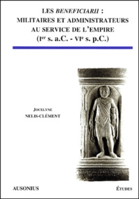 Jocelyne Nelis-Clément - Les Beneficiarii : militaires et administrateurs au service de l'Empire (Ier s. - a.C. - VIe s. p.C. ).