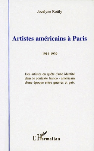 Jocelyne Rotily - Artistes Americains A Paris 1914-1939. Des Artistes En Quete D'Une Identite Dans Le Contexte Franco-Americain D'Une Epoque Entre Guerres Et Paix.
