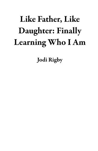  Jodi Rigby - Like Father, Like Daughter:  Finally Learning Who I Am.