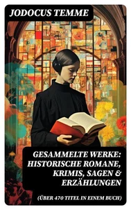 Gesammelte Werke: Historische Romane, Krimis, Sagen &amp; Erzählungen (Über 470 Titel in einem Buch)