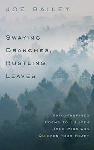  Joe Bailey - Swaying Branches, Rustling Leaves - Haiku-Inspired Poems to Enliven Your Mind and Quicken Your Heart.