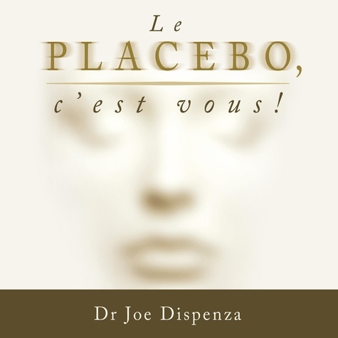 Joe Dispenza - Le placebo, c'est vous - Comment donner le pouvoir à votre esprit.