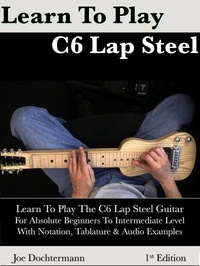  Joe Dochtermann - Learn To Play C6 Lap Steel Guitar: For Absolute Beginners To Intermediate Level.