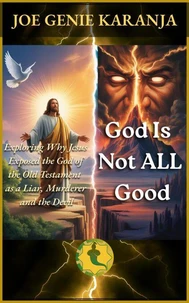 God Is Not All Good: Exploring Why Jesus Exposed the God of the Old Testament as a Liar, Murderer, and the Devil