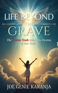 Life Beyond the Grave: The Hidden Truth About the Destiny of Our Souls
