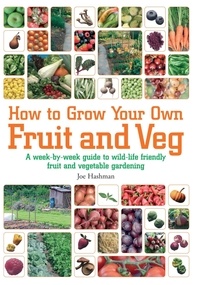 Joe Hashman - How To Grow Your Own Fruit and Veg - A Week-by-week Guide to Wild-life Friendly Fruit and Vegetable Gardening.
