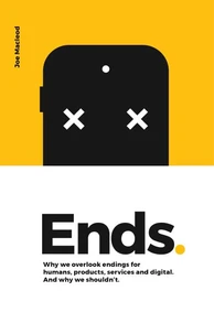 Ends. Why We Overlook Endings for Humans, Products, Services and Digital. And Why We Shouldn’t.