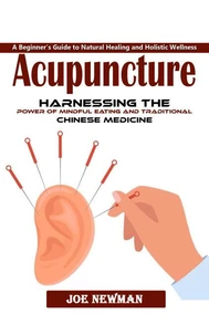 Acupuncture: A Beginner’s Guide to Natural Healing and Holistic Wellness (Harnessing the Power of Mindful Eating and Traditional Chinese Medicine)