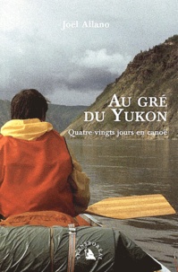 Joël Allano - Au Gre Du Yukon. Quatre-Vingt Jours En Canoe.