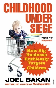 Joel Bakan - Childhood Under Siege - How Big Business Ruthlessly Targets Children.