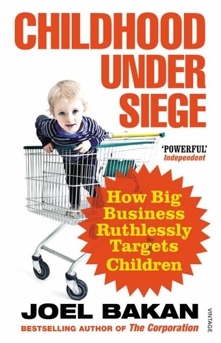 Joel Bakan - Childhood Under Siege - How Big Business Ruthlessly Targets Children.